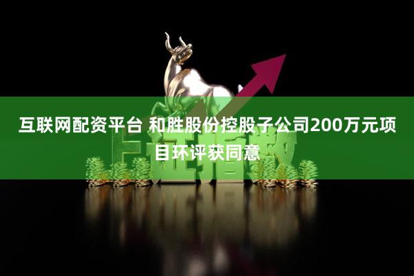 互联网配资平台 和胜股份控股子公司200万元项目环评获同意
