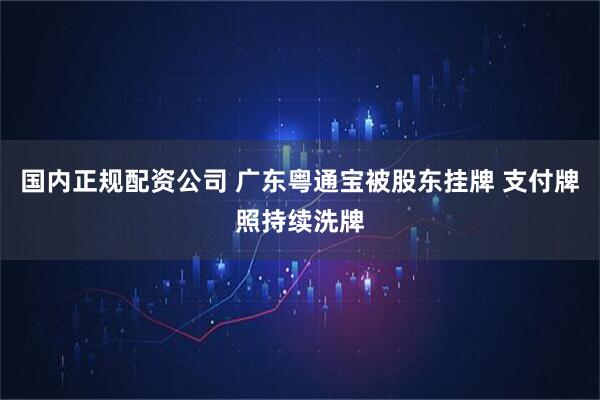 国内正规配资公司 广东粤通宝被股东挂牌 支付牌照持续洗牌