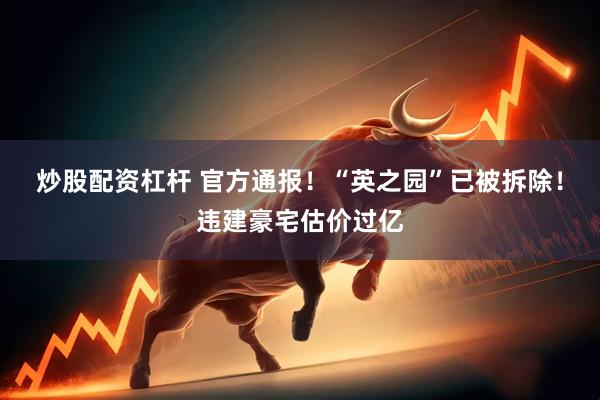 炒股配资杠杆 官方通报！“英之园”已被拆除！违建豪宅估价过亿