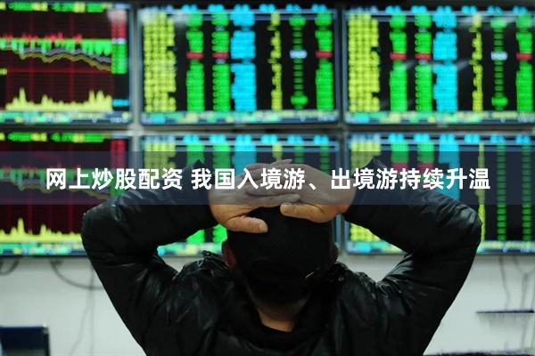网上炒股配资 我国入境游、出境游持续升温