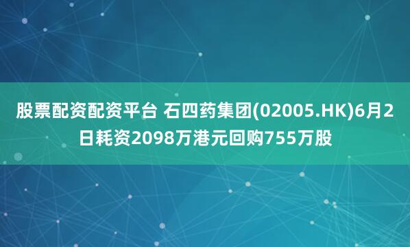 股票配资配资平台 石四药集团(02005.HK)6月2日耗资2098万港元回购755万股