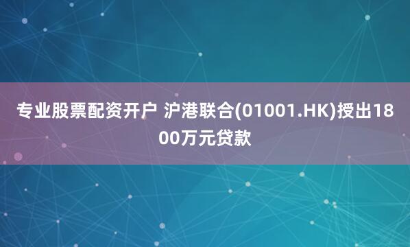 专业股票配资开户 沪港联合(01001.HK)授出1800万元贷款