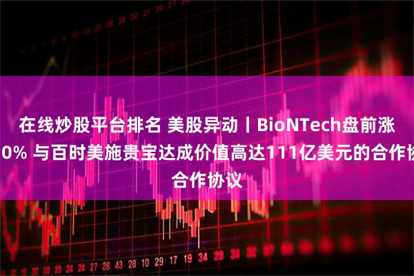 在线炒股平台排名 美股异动丨BioNTech盘前涨超10% 与百时美施贵宝达成价值高达111亿美元的合作协议