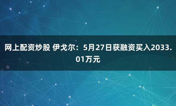 网上配资炒股 伊戈尔：5月27日获融资买入2033.01万元