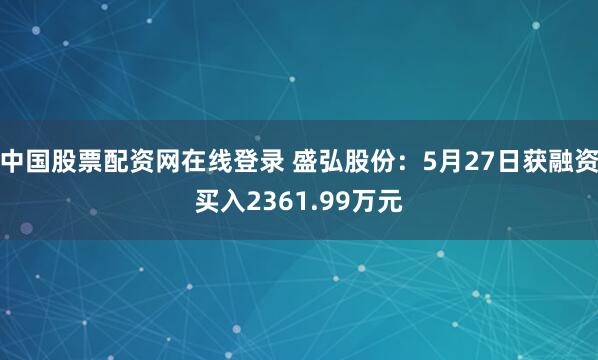 中国股票配资网在线登录 盛弘股份：5月27日获融资买入2361.99万元