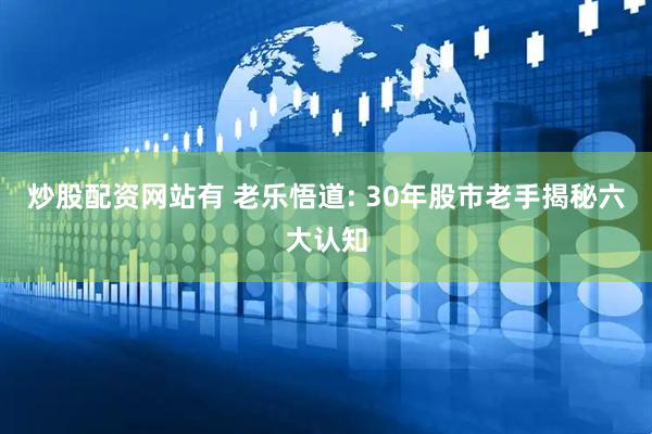炒股配资网站有 老乐悟道: 30年股市老手揭秘六大认知