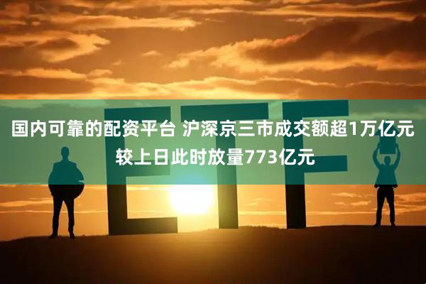 国内可靠的配资平台 沪深京三市成交额超1万亿元 较上日此时放量773亿元