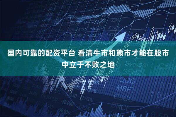 国内可靠的配资平台 看清牛市和熊市才能在股市中立于不败之地