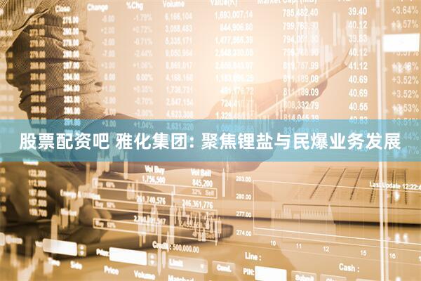 股票配资吧 雅化集团: 聚焦锂盐与民爆业务发展