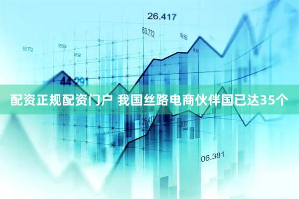 配资正规配资门户 我国丝路电商伙伴国已达35个