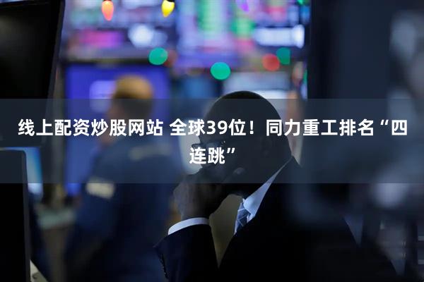 线上配资炒股网站 全球39位！同力重工排名“四连跳”
