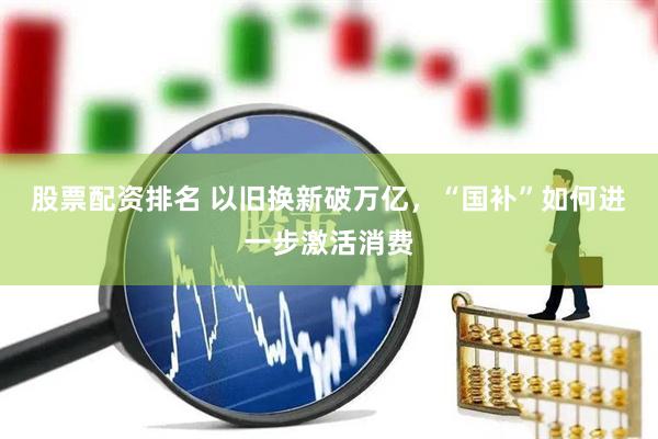 股票配资排名 以旧换新破万亿，“国补”如何进一步激活消费
