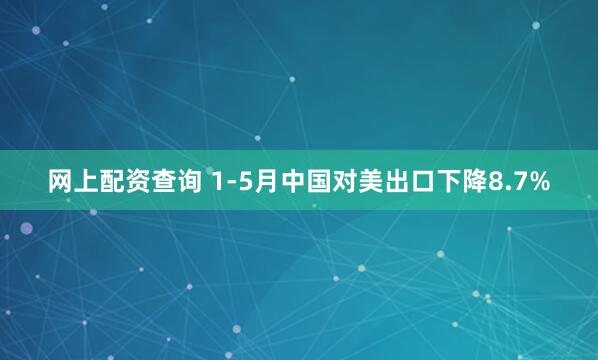 网上配资查询 1-5月中国对美出口下降8.7%