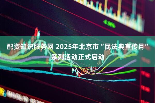 配资知识服务网 2025年北京市“民法典宣传月”系列活动正式启动