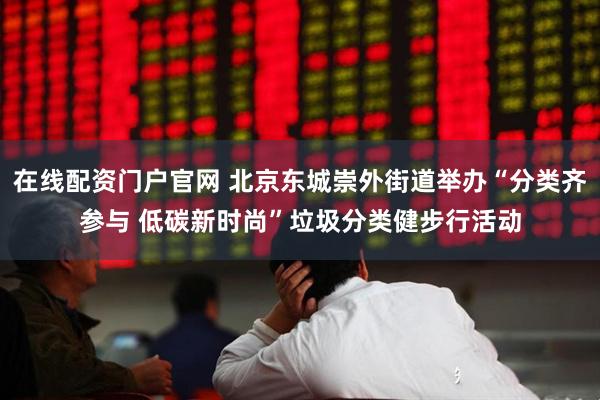 在线配资门户官网 北京东城崇外街道举办“分类齐参与 低碳新时尚”垃圾分类健步行活动