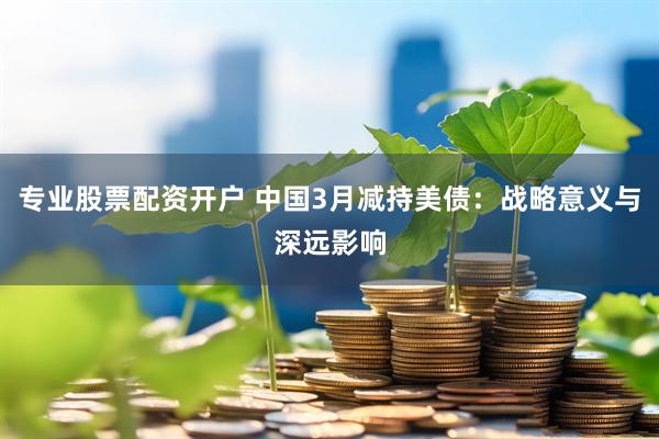 专业股票配资开户 中国3月减持美债：战略意义与深远影响