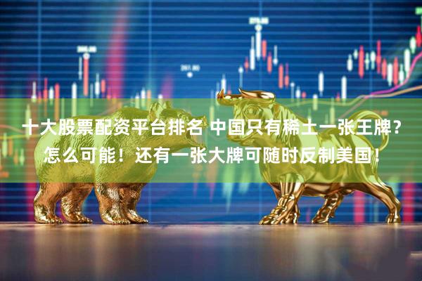十大股票配资平台排名 中国只有稀土一张王牌？怎么可能！还有一张大牌可随时反制美国！