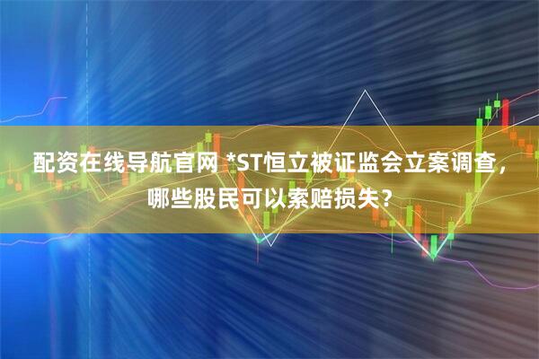 配资在线导航官网 *ST恒立被证监会立案调查，哪些股民可以索赔损失？