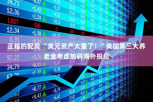 正规的配资 “美元资产太重了！”美国第三大养老金考虑加码海外投资