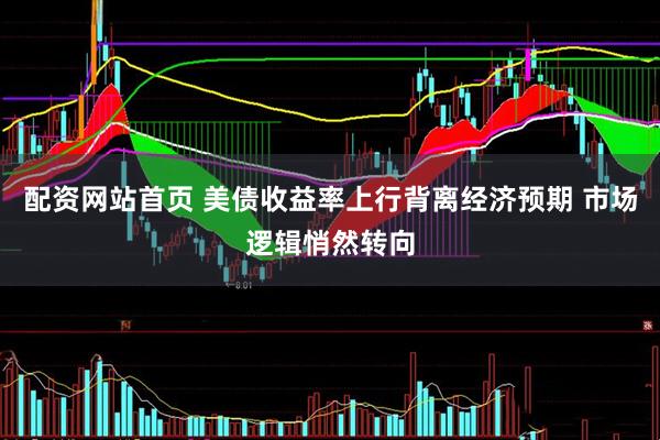 配资网站首页 美债收益率上行背离经济预期 市场逻辑悄然转向