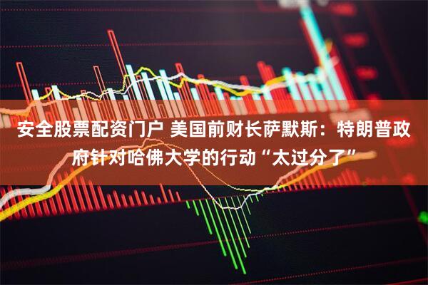 安全股票配资门户 美国前财长萨默斯：特朗普政府针对哈佛大学的行动“太过分了”