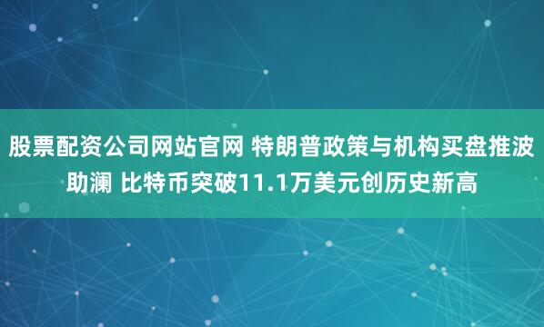 股票配资公司网站官网 特朗普政策与机构买盘推波助澜 比特币突破11.1万美元创历史新高