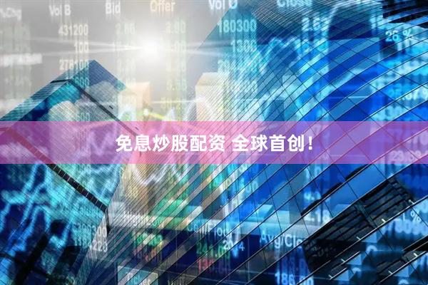 免息炒股配资 全球首创！