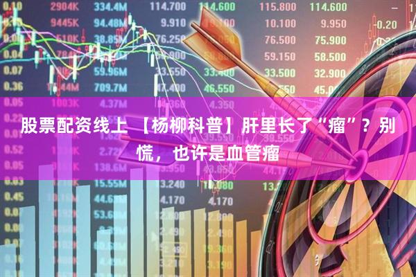 股票配资线上 【杨柳科普】肝里长了“瘤”？别慌，也许是血管瘤