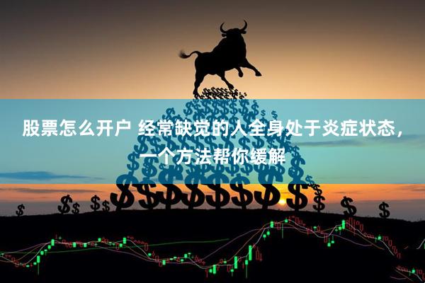 股票怎么开户 经常缺觉的人全身处于炎症状态，一个方法帮你缓解