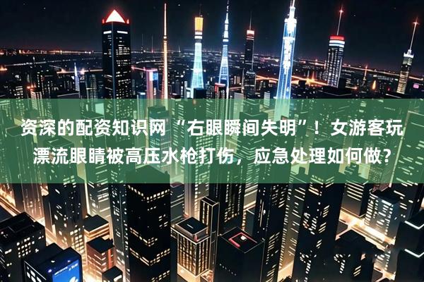 资深的配资知识网 “右眼瞬间失明”！女游客玩漂流眼睛被高压水枪打伤，应急处理如何做？