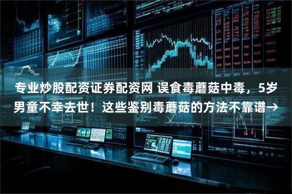 专业炒股配资证券配资网 误食毒蘑菇中毒，5岁男童不幸去世！这些鉴别毒蘑菇的方法不靠谱→