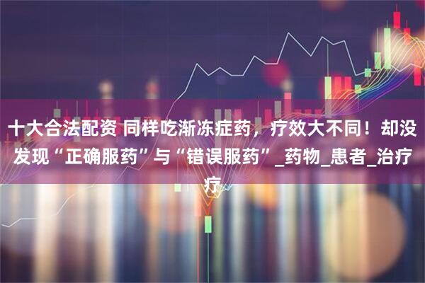 十大合法配资 同样吃渐冻症药，疗效大不同！却没发现“正确服药”与“错误服药”_药物_患者_治疗