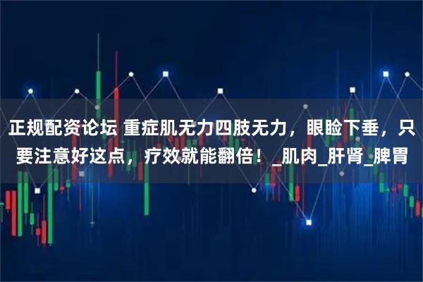 正规配资论坛 重症肌无力四肢无力，眼睑下垂，只要注意好这点，疗效就能翻倍！_肌肉_肝肾_脾胃