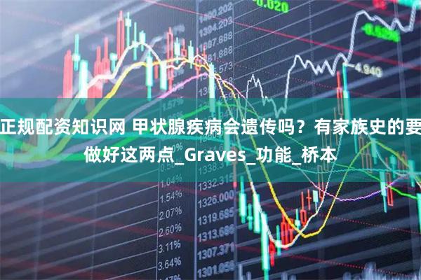 正规配资知识网 甲状腺疾病会遗传吗？有家族史的要做好这两点_Graves_功能_桥本