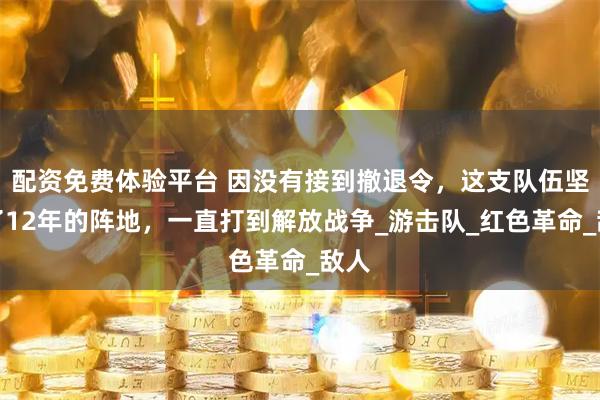 配资免费体验平台 因没有接到撤退令，这支队伍坚守了12年的阵地，一直打到解放战争_游击队_红色革命_敌人