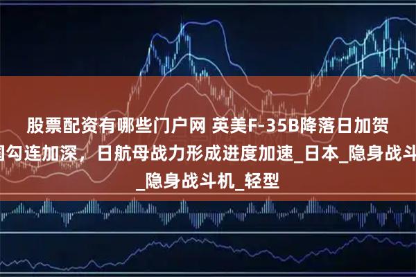 股票配资有哪些门户网 英美F-35B降落日加贺号，三国勾连加深，日航母战力形成进度加速_日本_隐身战斗机_轻型