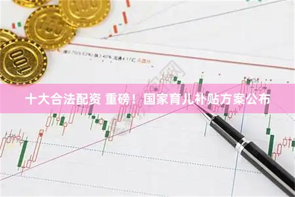 十大合法配资 重磅！国家育儿补贴方案公布