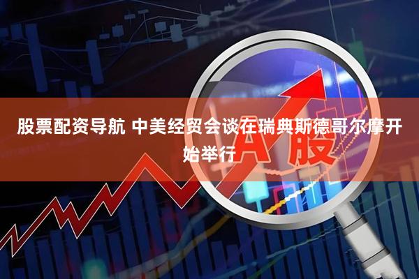 股票配资导航 中美经贸会谈在瑞典斯德哥尔摩开始举行