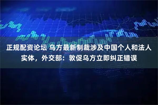 正规配资论坛 乌方最新制裁涉及中国个人和法人实体，外交部：敦促乌方立即纠正错误