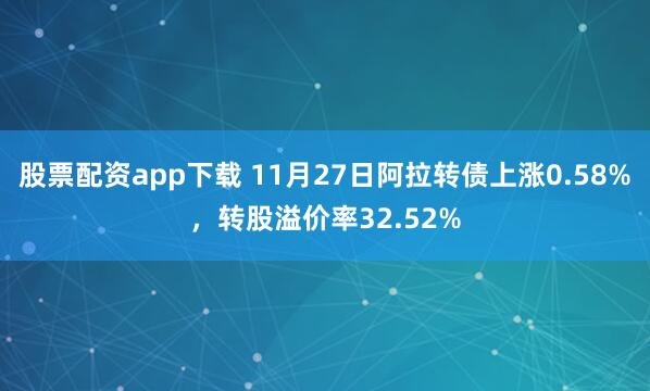 股票配资app下载 11月27日阿拉转债上涨0.58%，转股溢价率32.52%