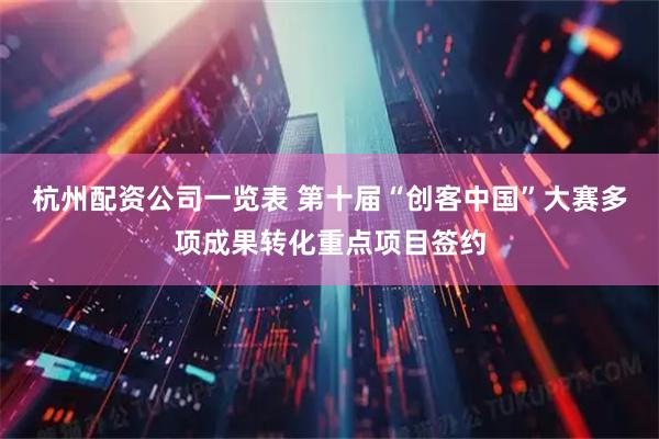 杭州配资公司一览表 第十届“创客中国”大赛多项成果转化重点项目签约