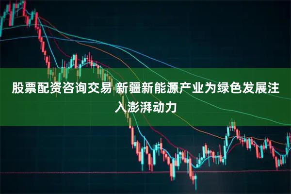 股票配资咨询交易 新疆新能源产业为绿色发展注入澎湃动力