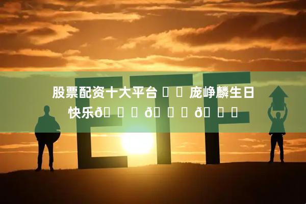 股票配资十大平台 ㊗️庞峥麟生日快乐🎉🎁🎉