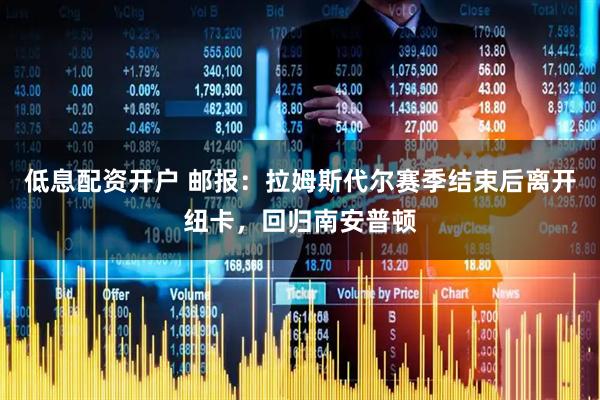 低息配资开户 邮报：拉姆斯代尔赛季结束后离开纽卡，回归南安普顿
