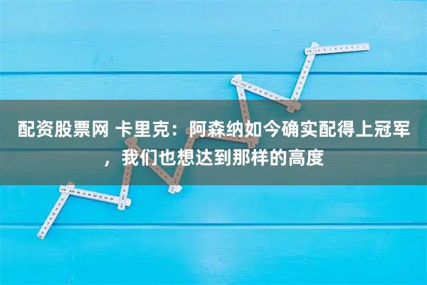 配资股票网 卡里克：阿森纳如今确实配得上冠军，我们也想达到那样的高度