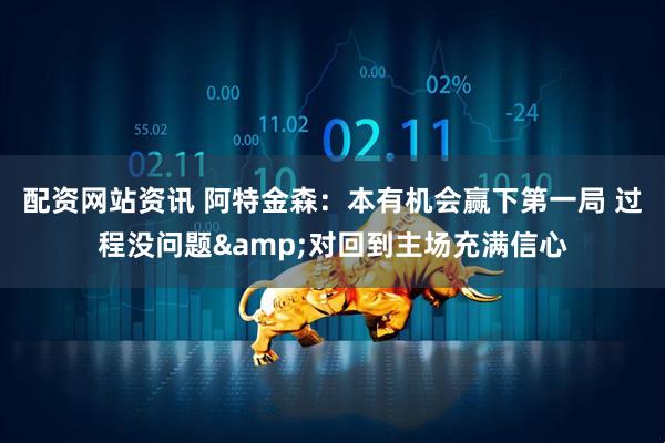配资网站资讯 阿特金森：本有机会赢下第一局 过程没问题&对回到主场充满信心