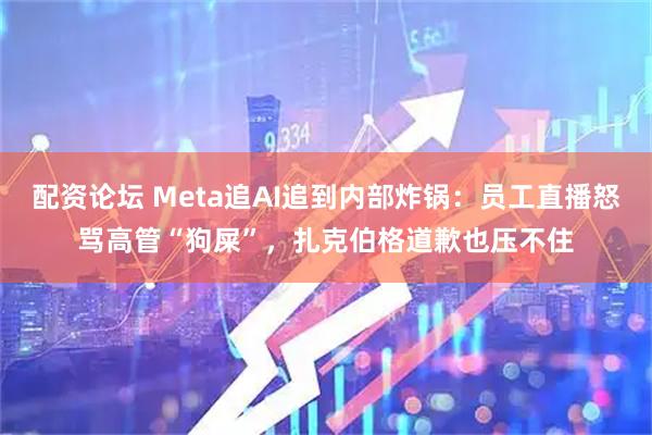 配资论坛 Meta追AI追到内部炸锅：员工直播怒骂高管“狗屎”，扎克伯格道歉也压不住