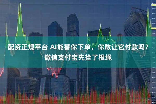 配资正规平台 AI能替你下单，你敢让它付款吗？微信支付宝先拴了根绳