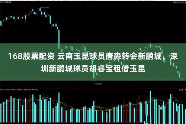 168股票配资 云南玉昆球员唐淼转会新鹏城、深圳新鹏城球员胡睿宝租借玉昆