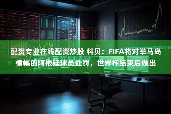 配资专业在线配资炒股 科贝：FIFA将对举马岛横幅的阿根廷球员处罚，世界杯结束后做出